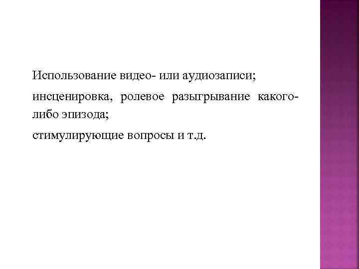 Использование видео- или аудиозаписи; инсценировка, ролевое разыгрывание какоголибо эпизода; стимулирующие вопросы и т. д.