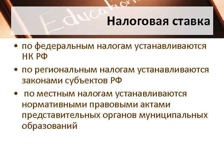 Налоговая ставка • по федеральным налогам устанавливаются НК РФ • по региональным налогам устанавливаются