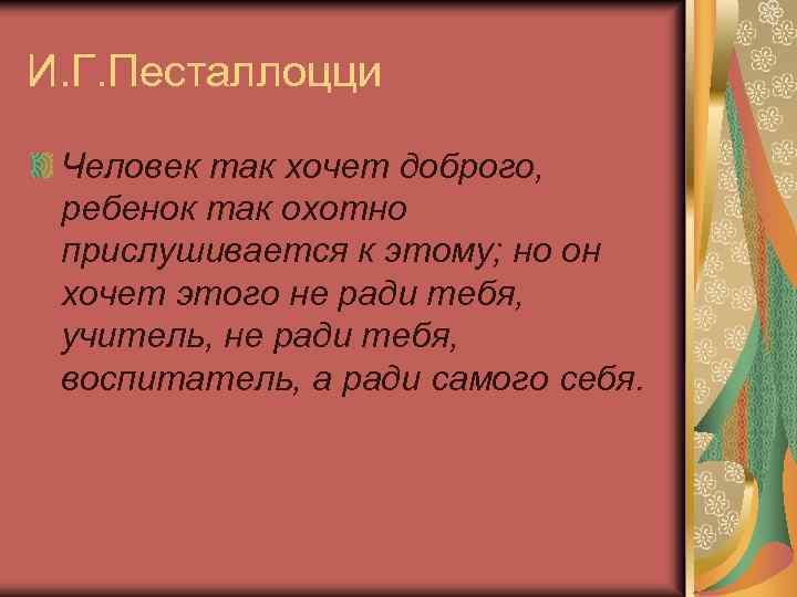 И. Г. Песталлоцци Человек так хочет доброго, ребенок так охотно прислушивается к этому; но