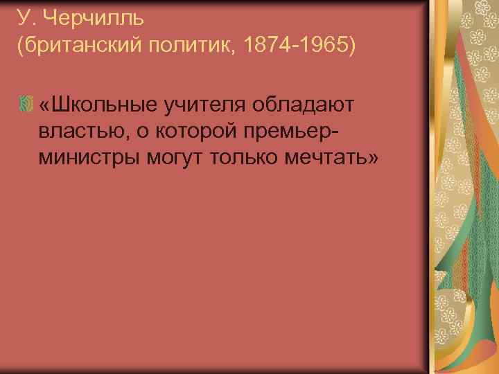 У. Черчилль (британский политик, 1874 -1965) «Школьные учителя обладают властью, о которой премьерминистры могут
