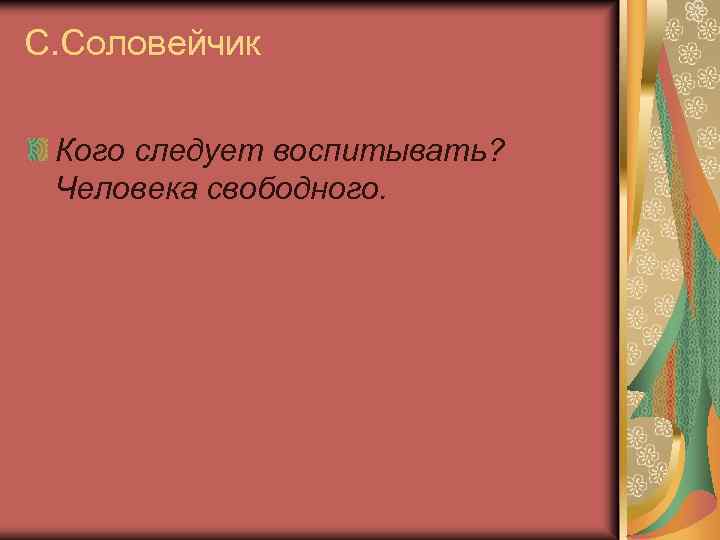 С. Соловейчик Кого следует воспитывать? Человека свободного. 