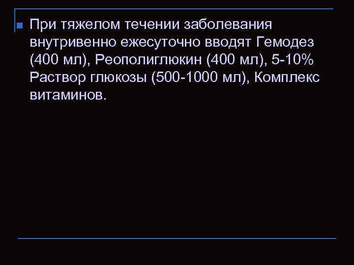 n При тяжелом течении заболевания внутривенно ежесуточно вводят Гемодез (400 мл), Реополиглюкин (400 мл),