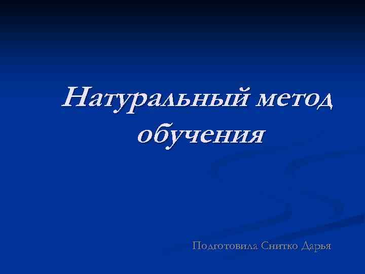 Натуральный метод обучения Подготовила Снитко Дарья 