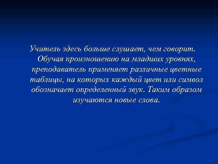 Учитель здесь больше слушает, чем говорит. Обучая произношению на младших уровнях, преподаватель применяет различные