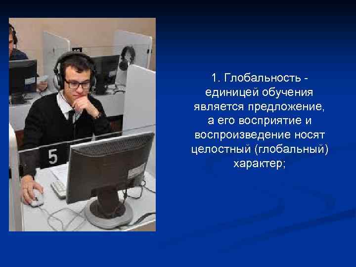 1. Глобальность - единицей обучения является предложение, а его восприятие и воспроизведение носят целостный