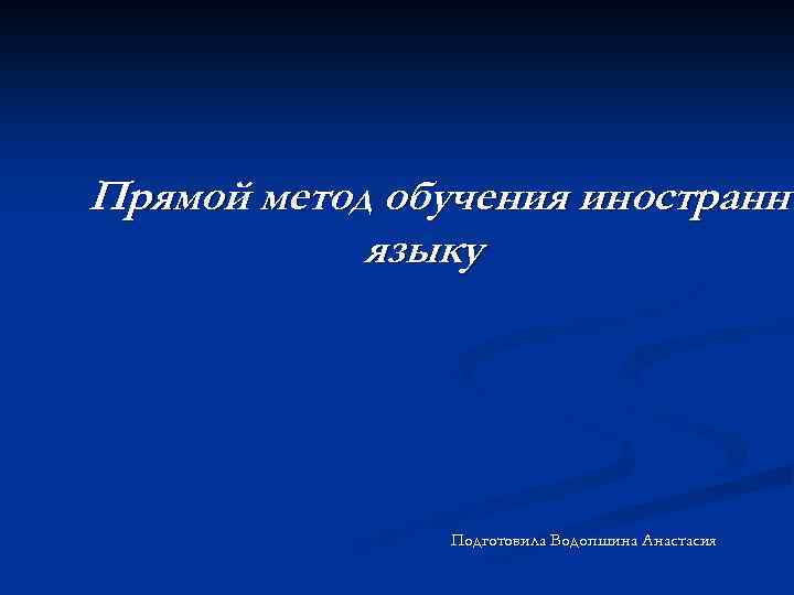 Прямой метод обучения иностранно языку Подготовила Водопшина Анастасия 