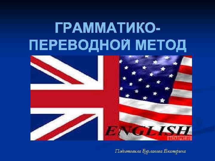 ГРАММАТИКОПЕРЕВОДНОЙ МЕТОД Подготовила Бурлакова Екатерина 