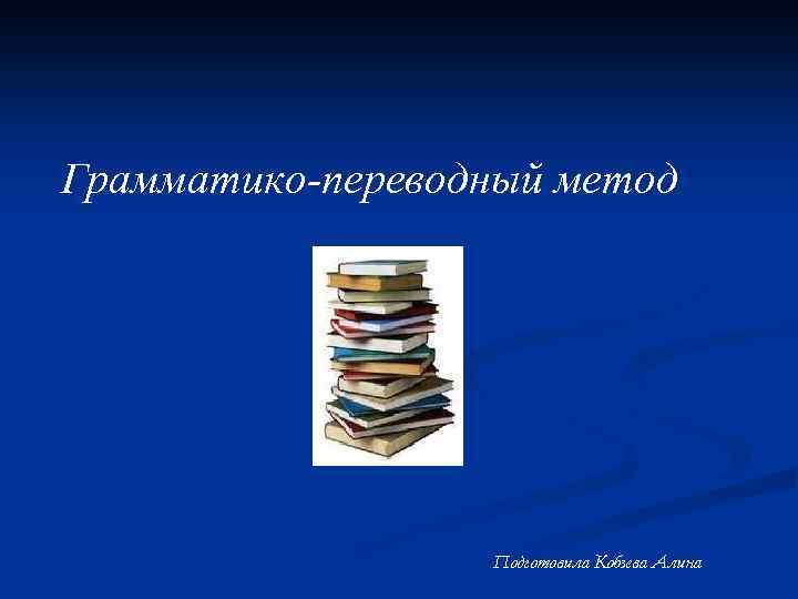 Грамматико переводный метод Подготовила Кобзева Алина 