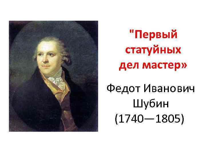 "Первый статуйных дел мастер» Федот Иванович Шубин (1740— 1805) 