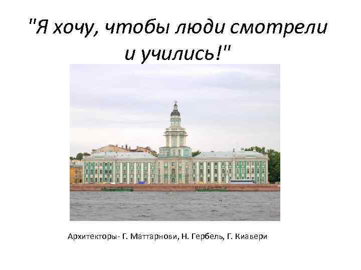 "Я хочу, чтобы люди смотрели и учились!" Архитекторы- Г. Маттарнови, Н. Гербель, Г. Киавери