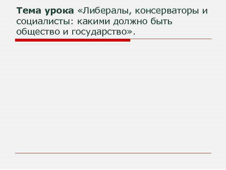 Тема урока «Либералы, консерваторы и социалисты: какими должно быть общество и государство» . 