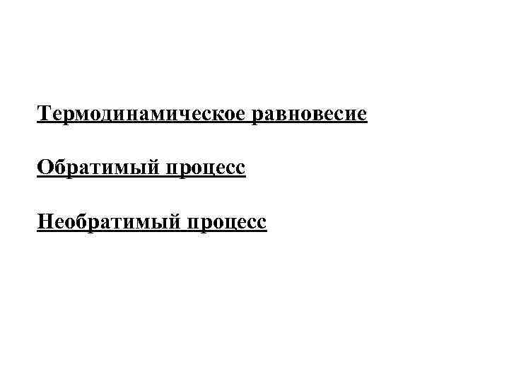 Термодинамическое равновесие Обратимый процесс Необратимый процесс 