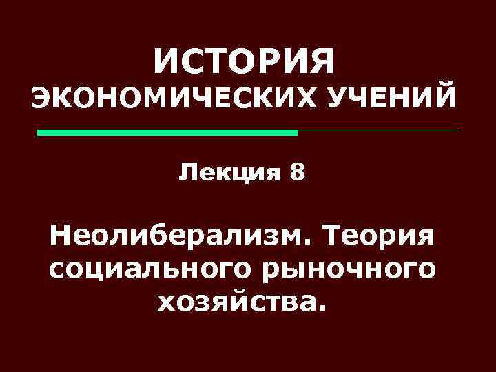 ИСТОРИЯ ЭКОНОМИЧЕСКИХ УЧЕНИЙ Лекция 8 Неолиберализм. Теория социального рыночного хозяйства. 