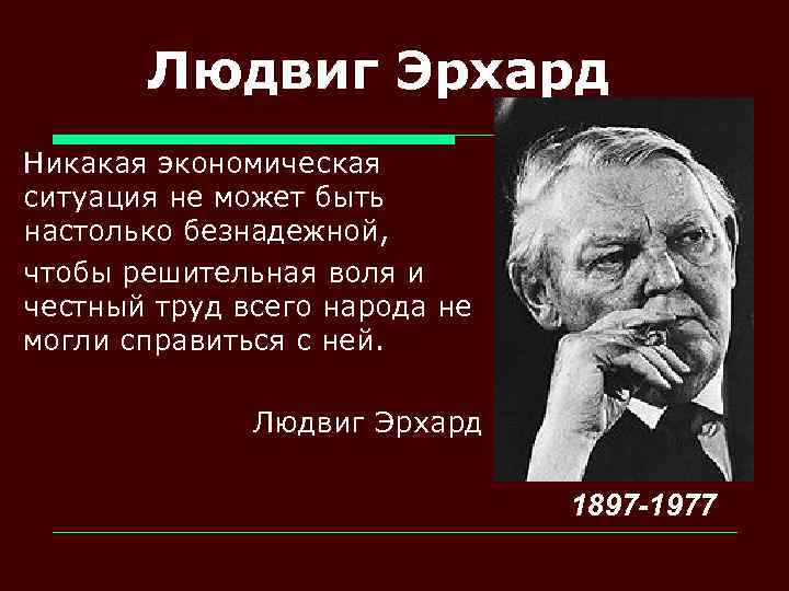 Людвиг Эрхард Никакая экономическая ситуация не может быть настолько безнадежной, чтобы решительная воля и
