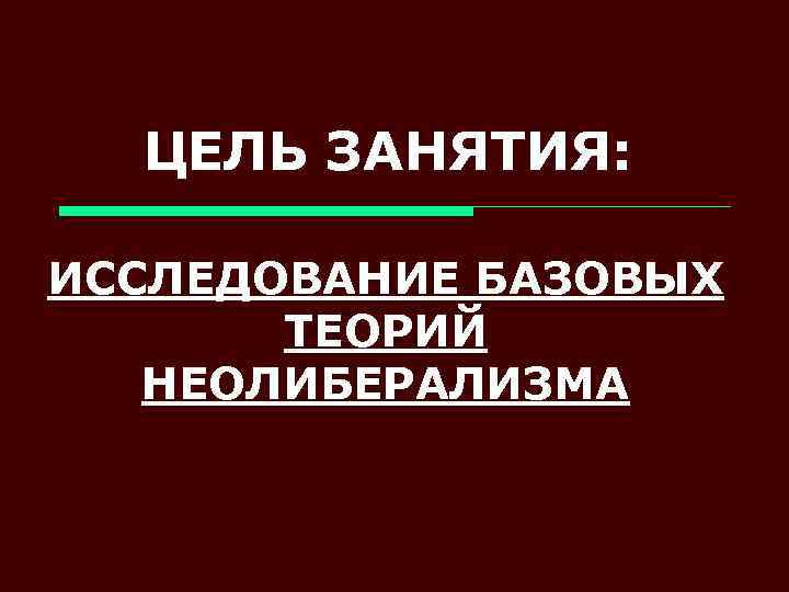 ЦЕЛЬ ЗАНЯТИЯ: ИССЛЕДОВАНИЕ БАЗОВЫХ ТЕОРИЙ НЕОЛИБЕРАЛИЗМА 