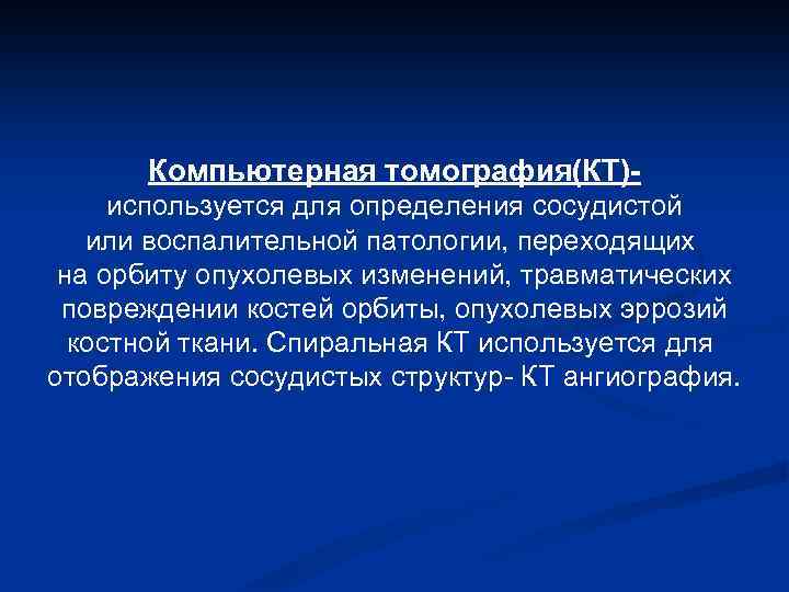 Компьютерная томография(КТ)используется для определения сосудистой или воспалительной патологии, переходящих на орбиту опухолевых изменений, травматических