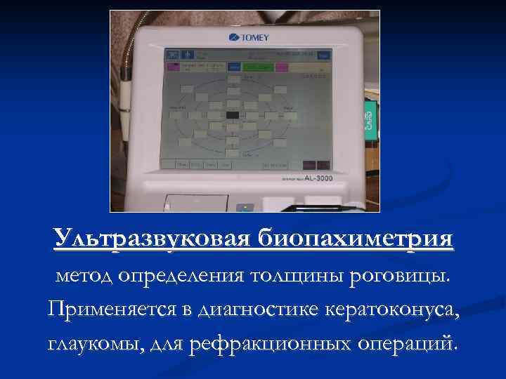 Ультразвуковая биопахиметрия метод определения толщины роговицы. Применяется в диагностике кератоконуса, глаукомы, для рефракционных операций.
