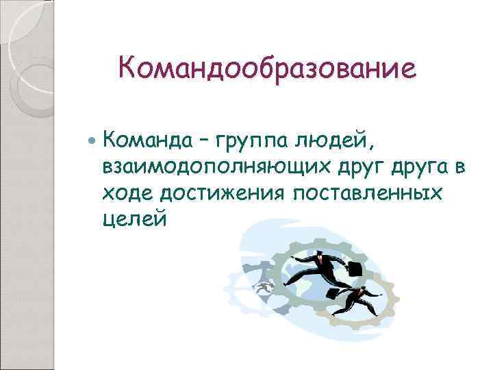 Командообразование Команда – группа людей, взаимодополняющих друга в ходе достижения поставленных целей 