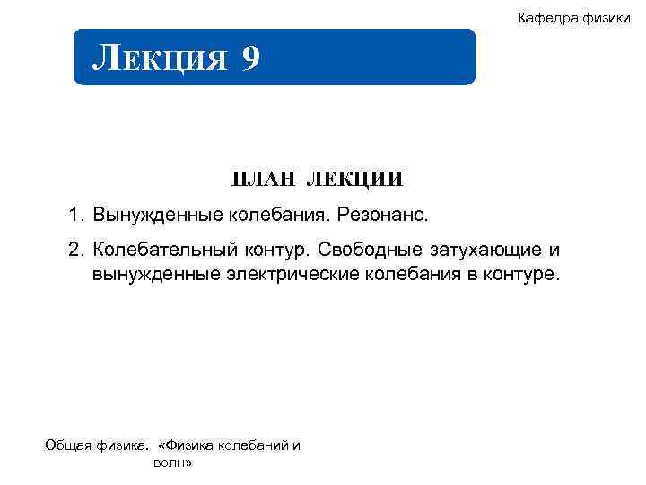 Кафедра физики ЛЕКЦИЯ 9 ПЛАН ЛЕКЦИИ 1. Вынужденные колебания. Резонанс. 2. Колебательный контур. Свободные