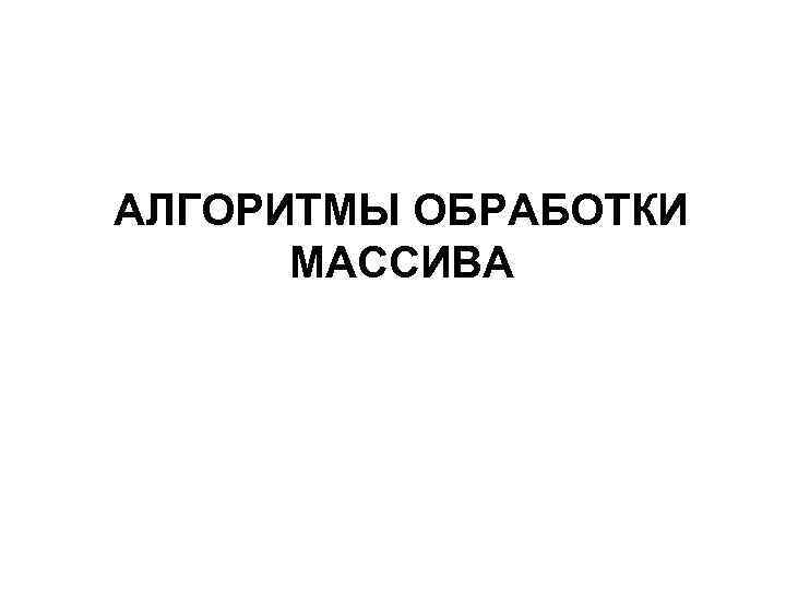 АЛГОРИТМЫ ОБРАБОТКИ МАССИВА 