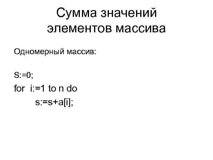 Сумма значений элементов массива Одномерный массив: S: =0; for i: =1 to n do