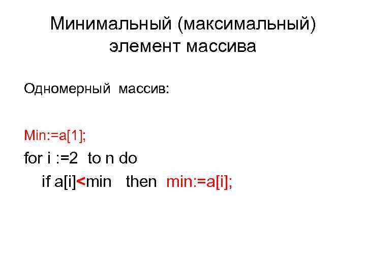 Минимальный (максимальный) элемент массива Одномерный массив: Min: =a[1]; for i : =2 to n