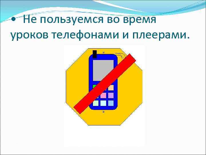  • Не пользуемся во время уроков телефонами и плеерами. 