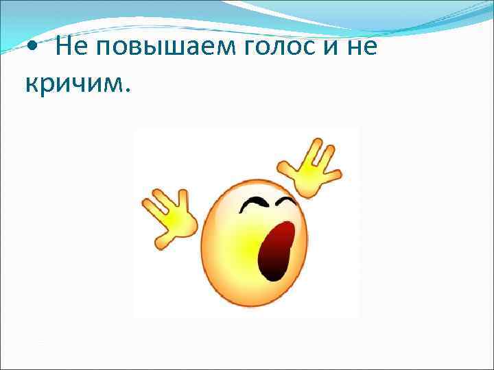  • Не повышаем голос и не кричим. 