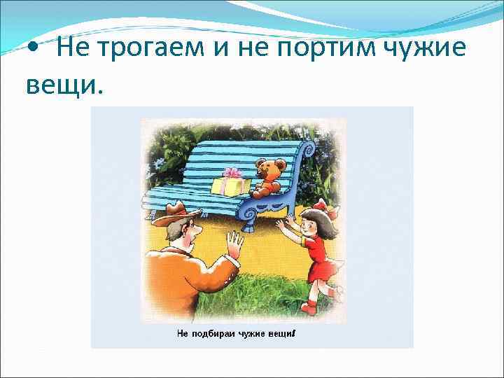  • Не трогаем и не портим чужие вещи. 