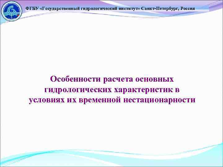 ФГБУ «Государственный гидрологический институт» Санкт-Петербург, Россия Особенности расчета основных гидрологических характеристик в условиях их