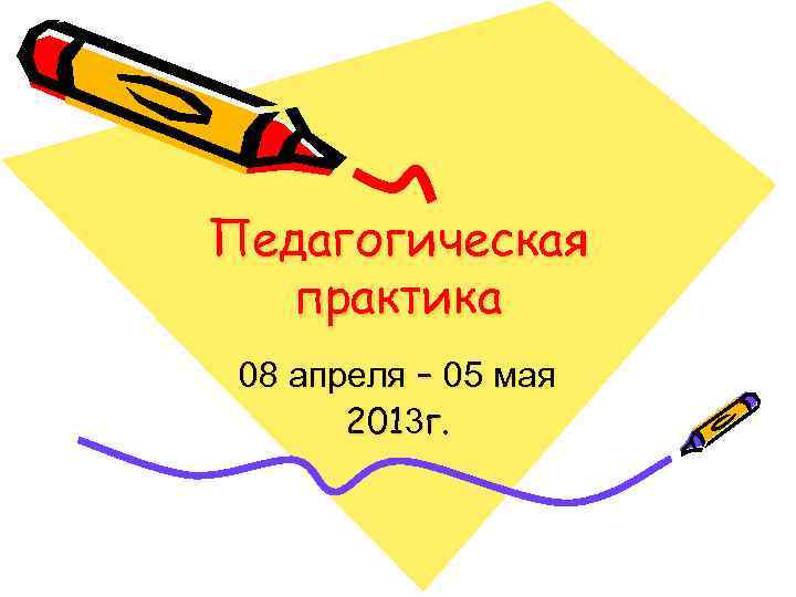 Педагогическая практика 08 апреля – 05 мая 2013 г. 