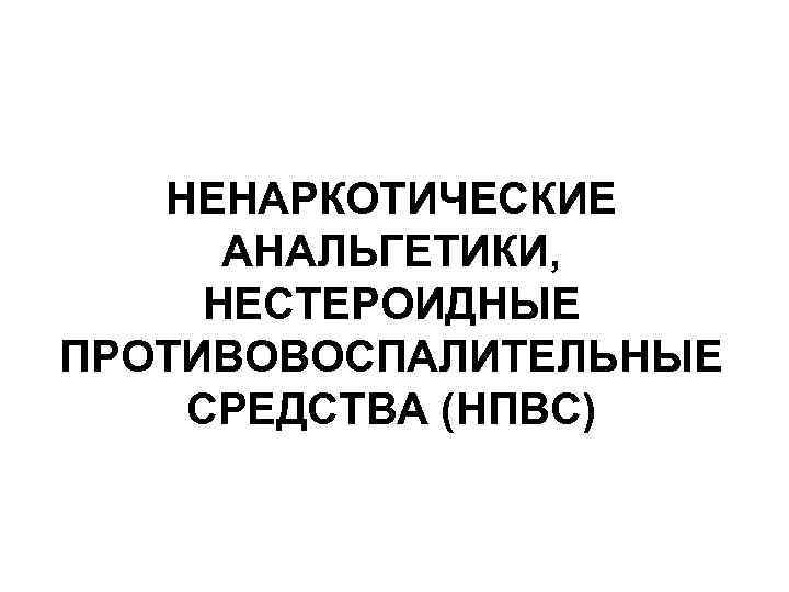 НЕНАРКОТИЧЕСКИЕ АНАЛЬГЕТИКИ, НЕСТЕРОИДНЫЕ ПРОТИВОВОСПАЛИТЕЛЬНЫЕ СРЕДСТВА (НПВС) 