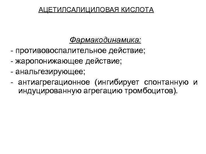 АЦЕТИЛСАЛИЦИЛОВАЯ КИСЛОТА Фармакодинамика: - противовоспалительное действие; - жаропонижающее действие; - анальгезирующее; - антиагрегационное (ингибирует