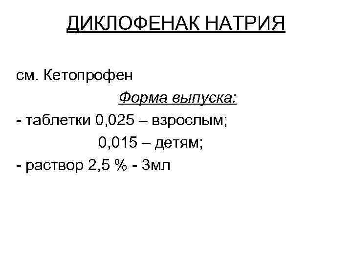ДИКЛОФЕНАК НАТРИЯ см. Кетопрофен Форма выпуска: - таблетки 0, 025 – взрослым; 0, 015