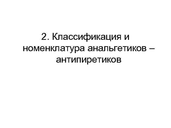 2. Классификация и номенклатура анальгетиков – антипиретиков 