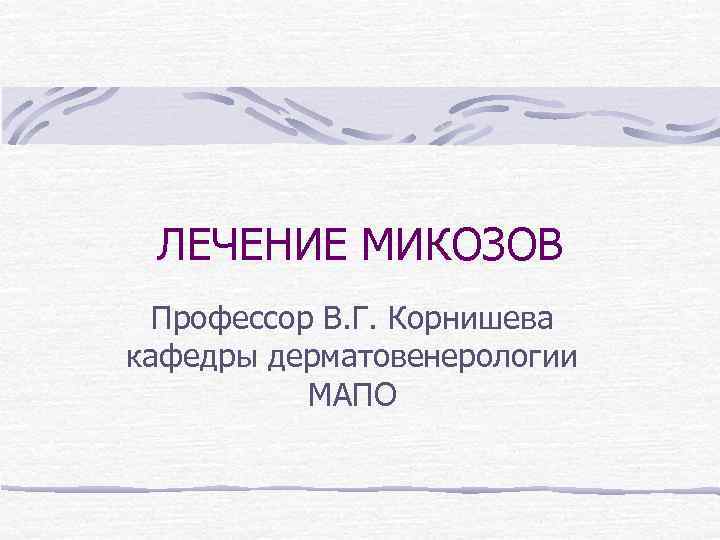 ЛЕЧЕНИЕ МИКОЗОВ Профессор В. Г. Корнишева кафедры дерматовенерологии МАПО 