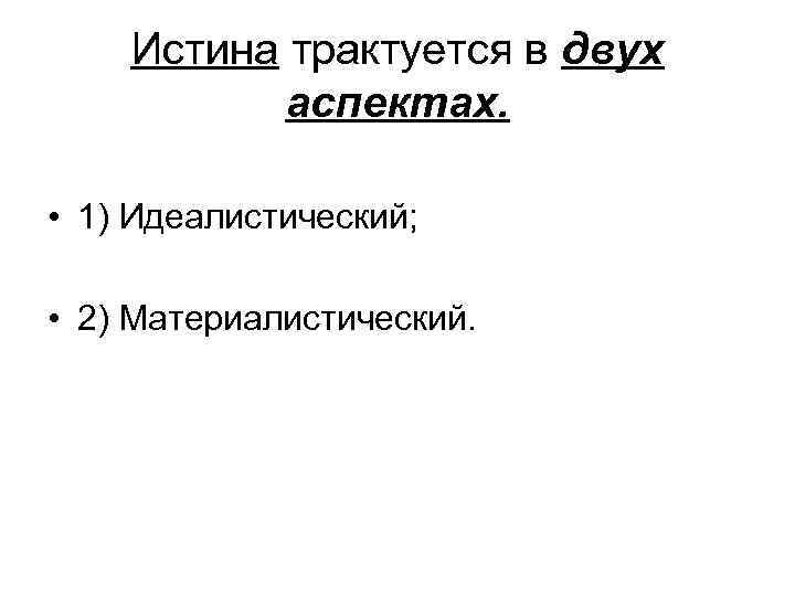 Истина трактуется в двух аспектах. • 1) Идеалистический; • 2) Материалистический. 