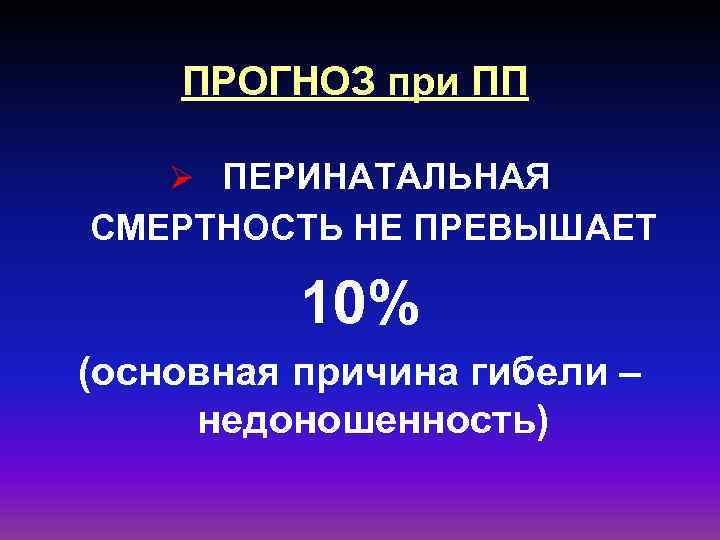 ПРОГНОЗ при ПП Ø ПЕРИНАТАЛЬНАЯ СМЕРТНОСТЬ НЕ ПРЕВЫШАЕТ 10% (основная причина гибели – недоношенность)