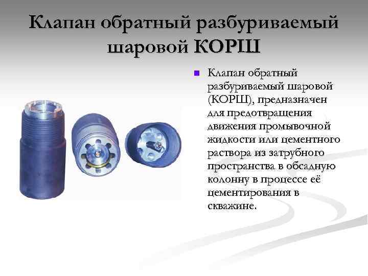 Клапан обратный разбуриваемый шаровой КОРШ n Клапан обратный разбуриваемый шаровой (КОРШ), предназначен для предотвращения