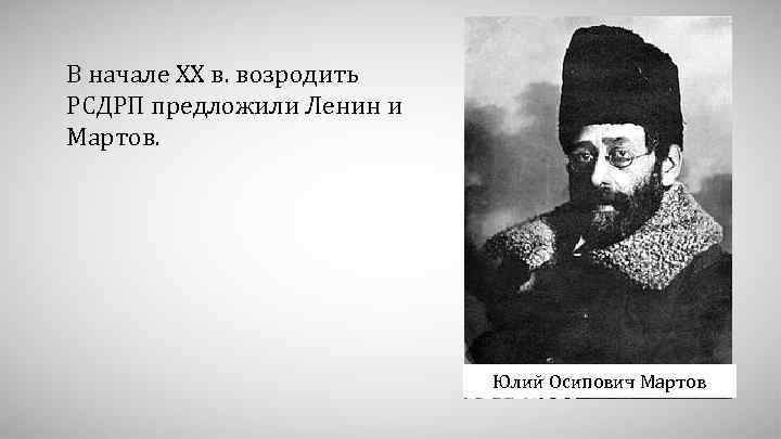 В начале XX в. возродить РСДРП предложили Ленин и Мартов. Юлий Осипович Мартов 