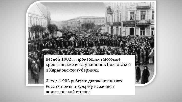 Весной 1902 г. произошли массовые крестьянские выступления в Полтавской и Харьковской губерниях. Летом 1903
