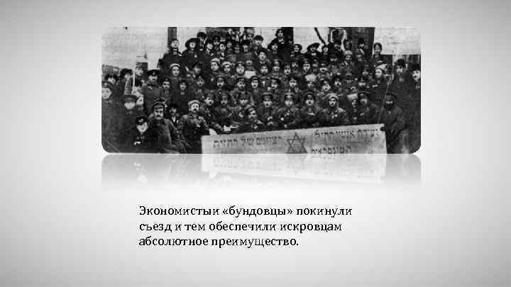 Экономистыи «бундовцы» покинули съезд и тем обеспечили искровцам абсолютное преимущество. 