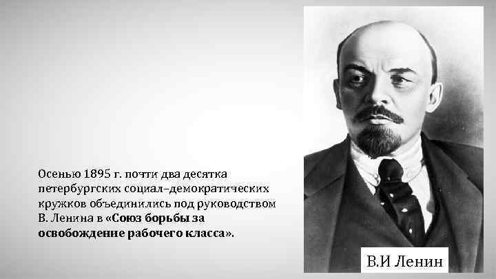 Осенью 1895 г. почти два десятка петербургских социал–демократических кружков объединились под руководством В. Ленина