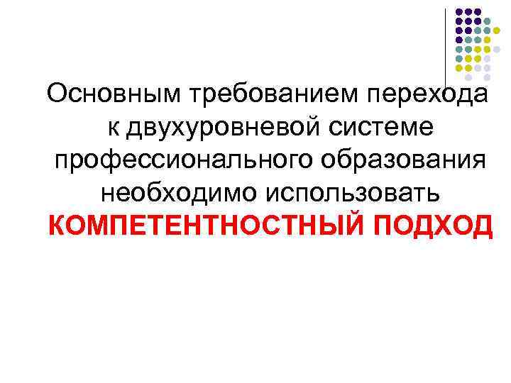 Основным требованием перехода к двухуровневой системе профессионального образования необходимо использовать КОМПЕТЕНТНОСТНЫЙ ПОДХОД 