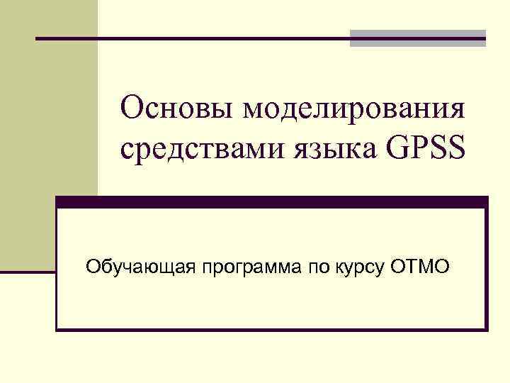 Основы моделирования средствами языка GPSS Обучающая программа по курсу ОТМО 
