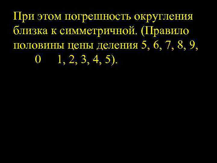 При этом погрешность округления близка к симметричной. (Правило половины цены деления 5, 6, 7,