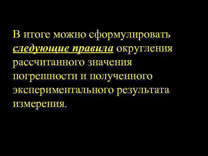 В итоге можно сформулировать следующие правила округления рассчитанного значения погрешности и полученного экспериментального результата