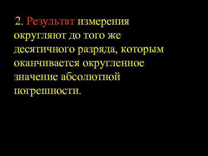 2. Результат измерения округляют до того же десятичного разряда, которым оканчивается округленное значение абсолютной