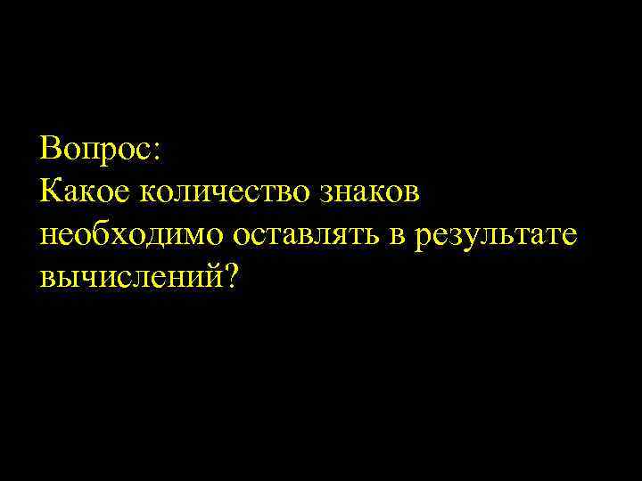 Вопрос: Какое количество знаков необходимо оставлять в результате вычислений? 