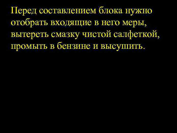 Перед составлением блока нужно отобрать входящие в него меры, вытереть смазку чистой салфеткой, промыть